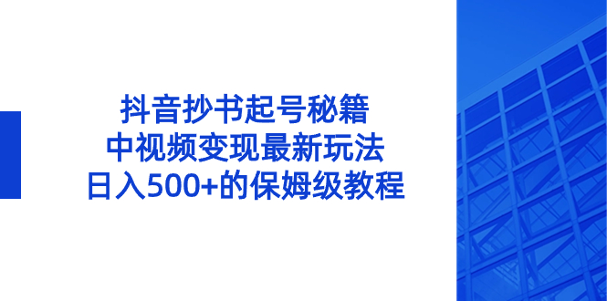 【视频课程下载】抖音抄书起号绝招，中视频变现项目，日入500+的保姆级教程